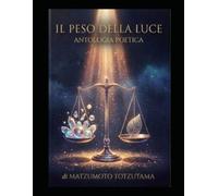 Il Peso Della Luce: Antologia Poetica (Per non svanire come fumo al vento...)