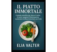 IL Piatto Immortale: IL metodo scientifico per ridurre il rischio di tumori, spegnere l’infiammazione e potenziare le difese immunitarie con il cibo.