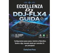 Il pioniere per eccellenza DJ DDJ-FLX4 Guida: Configurazione passo passo, tutorial su Rekordbox, Serato e djay, manuale utente per controller DJ per principianti (ClarityCrest User Mastery Guides)