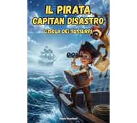 Il Pirata Capitan Disastro L'Isola dei Sussurri: Un’avventura per ragazzi tra misteri, mappe del tesoro, buffi pirati pasticcioni e divertenti ... per chi ama ridere e le storie di coraggio