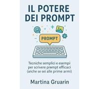 Il potere dei Prompt: Tecniche semplici e esempi per scrivere prompt efficaci (anche se sei alle prime armi) (Prompt Mastery Series)