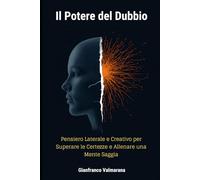 Il Potere del Dubbio: Pensiero Laterale e Creativo per Superare le Certezze e Allenare una Mente Saggia: Sviluppare Pensiero Critico, Flessibilità Mentale e Creatività in un Mondo di False Certezze