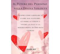 Il Potere del Perdono nella Divina Volontà: Scopri come liberare il cuore dal rancore, guarire le ferite e vivere la pace e la misericordia di Dio ogni giorno