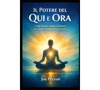 Il Potere del Qui e Ora: Come Lasciare Andare Il Passato Per Vivere Serenamente Il Presente ("Risveglio Interiore: Attiva Il Potere Dimenticato dell'Autoguarigione".)