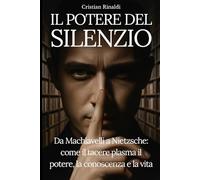 IL POTERE DEL SILENZIO: Da Machiavelli a Nietzsche: come il tacere plasma il potere, la conoscenza e la vita