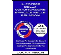 IL POTERE DELLA COMUNICAZIONE EFFICACE NELLE RELAZIONI: Una Guida Per Sbloccare Un Amore E Una Comprensione Più Profondi Con Strategie Per Approfondire La Tua Connessione