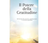 Il Potere della gratitudine: 30 Giorni di esercizi, meditazioni e scrittura guidata