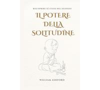 Il Potere della Solitudine: Riscoprire Sé Stessi nel Silenzio: Un cammino spirituale per trasformare la solitudine in forza, pace e libertà interiore