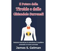 Il Potere della Tiroide e delle Ghiandole Surrenali: Soluzioni naturali per la stanchezza, lo squilibrio ormonale e lo stress surrenale