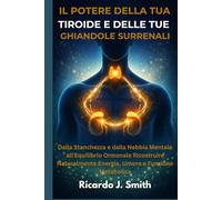 IL POTERE DELLA TUA TIROIDE E DELLE TUE GHIANDOLE SURRENALI: Dalla Stanchezza e dalla Nebbia Mentale all'Equilibrio Ormonale Ricostruire Naturalmente Energia, Umore e Funzione Metabolica