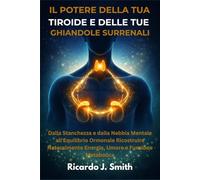 IL POTERE DELLA TUA TIROIDE E DELLE TUE GHIANDOLE SURRENALI: Dalla Stanchezza e dalla Nebbia Mentale all'Equilibrio Ormonale Ricostruire Naturalmente Energia, Umore e Funzione Metabolica