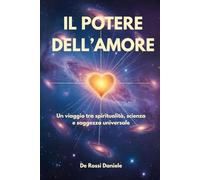 Il potere dell'Amore: Un viaggio tra spiritualità, scienza e saggezza universale (Società Ideale e Valori Umani)