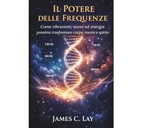 Il Potere delle Frequenze: Come vibrazioni, suoni ed energia possono trasformare corpo, mente e spirito