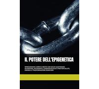 IL POTERE DELL'EPIGENETICA: RIPROGRAMMA CORPO E MENTE CON SCELTE QUOTIDIANE: NUTRIZIONE, MOVIMENTO, CONSAPEVOLEZZA E PNEI PER SALUTE, ENERGIA, E TRASFORMAZIONE DURATURA
