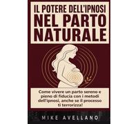 IL POTERE DELL'IPNOSI NEL PARTO NATURALE: Come vivere un parto sereno e pieno di fiducia con i metodi dell'ipnosi, anche se il processo ti terrorizza!