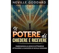 Il Potere di Chiedere e Ricevere (Tradotto): Padroneggia la Legge dell'Attrazione attraverso gli Insegnamenti di Neville Goddard
