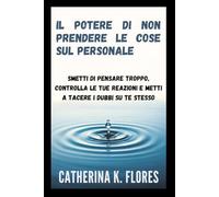 Il potere di non prendere le cose sul personale: Smetti di pensare troppo, controlla le tue reazioni e metti a tacere i dubbi su te stesso