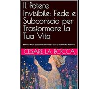 Il Potere Invisibile: Fede e Subconscio per Trasformare la Tua Vita: Sblocca il tuo potenziale interiore e crea la realtà che desideri