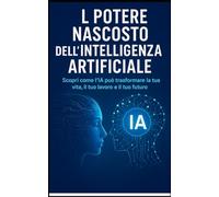 Il Potere Nascosto dell’Intelligenza Artificiale: Scopri come l’IA può trasformare la tua vita, il tuo lavoro e il tuo futuro