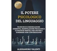 Il Potere Psicologico Del Linguaggio: Tecniche di Comunicazione Assertiva, Manipolazione Psicologica e Strategie Mentali per Gestire e Dominare ogni Conversazione