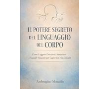 Il Potere Segreto del Linguaggio del Corpo: Come Leggere Emozioni, Intenzioni e Segnali Nascosti per Capire Chi Hai Davanti
