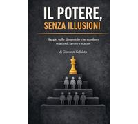 Il potere, senza illusioni: Saggio sulle dinamiche che regolano relazioni, lavoro e status