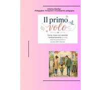 Il primo volo: Come vivere con serenità l’ambientamento al nido, in sezione primavera o alla scuola dell’Infanzia.
