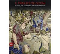 Il Principe dei sogni. Giuseppe negli arazzi medicei di Pontormo e Bronzino. Ediz. illustrata (Cataloghi di arte antica)