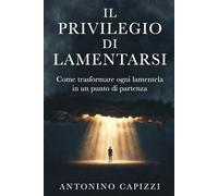 IL PRIVILEGIO DI LAMENTARSI: Come trasformare ogni lamentela in un punto di partenza