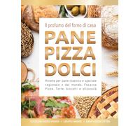 Il profumo del forno di casa. Pane, Pizza e Dolci: Ricette Gustose da Preparare Ogni Giorno con Ingredienti Semplici, Tecniche Passo Passo e Segreti per Risultati Perfetti