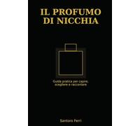 Il Profumo di Nicchia: Guida pratica per scegliere, capire e distinguersi con le fragranze d'autore