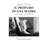 Il profumo di una madre. Storia di 8 mesi di cure palliative. Riflessioni di un caregiver
