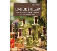 Il profumo è nell’aria. Storia delle aziende essenziere e profumiere dell'estremo Ponente ligure (Libri fuori collana)