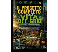 IL PROGETTO COMPLETO PER LA VITA OFF-GRID: Una guida pratica all'indipendenza energetica, alla sicurezza idrica, alla produzione alimentare e all'agricoltura sostenibile