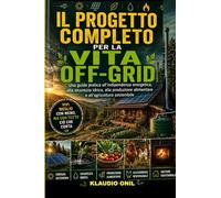 IL PROGETTO COMPLETO PER LA VITA OFF-GRID: Una guida pratica all'indipendenza energetica, alla sicurezza idrica, alla produzione alimentare e all'agricoltura sostenibile