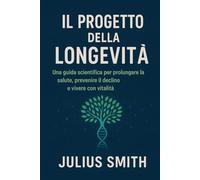 IL PROGETTO DELLA LONGEVITÀ: Una guida scientifica per prolungare la salute, prevenire il declino e vivere con vitalità