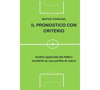 IL PRONOSTICO CON CRITERIO: Analisi applicata dei fattori incidenti su una partita di calcio
