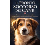 IL PRONTO SOCCORSO DEL CANE: Cosa fare - e cosa non fare - nelle emergenze più comuni, prima di chiamare il veterinario (Vita da Cane)