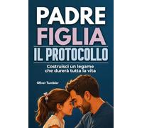 IL PROTOCOLLO PADRE FIGLIA: Costruisci un Legame che Durerà Tutta la Vita | Diventa il Padre che Sa Cosa Dire, Cosa Evitare e Come Costruire un Rapporto Solido con Tua Figlia