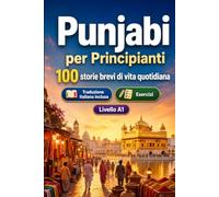 Il punjabi per Principianti A1: 100 storie brevi di vita quotidiana: Migliora la comprensione e l'espressione scritta con semplici situazioni bilingue della vita quotidiana