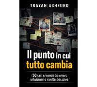 IL PUNTO IN CUI TUTTO CAMBIA: 50 casi criminali tra errori, intuizioni e svolte decisive: 1 (L’Archivio del crimine)