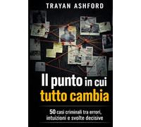 IL PUNTO IN CUI TUTTO CAMBIA: 50 casi criminali tra errori, intuizioni e svolte decisive (L’Archivio del crimine)