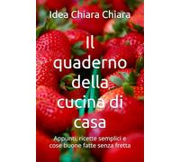 Il quaderno della cucina di casa: Appunti, ricette semplici e cose buone fatte senza fretta