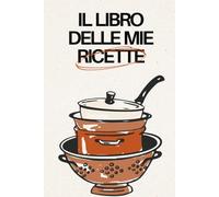 Il Quaderno delle Mie Ricette: Ricettario da compilare con spazio per ingredienti, preparazione, foto del piatto, consigli e note personali