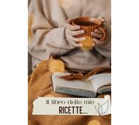 Il Quaderno delle Mie Ricette: Ricettario da compilare con spazio per ingredienti, preparazione, foto del piatto, consigli e note personali