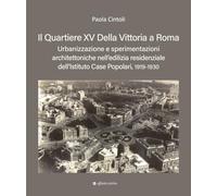Il quartiere XV Della Vittoria a Roma. Urbanizzazione e sperimentazioni architettoniche nell’edilizia residenziale dell’Istituto Case Popolari, 1919-1930 (Storia, storie)