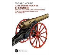 Il re dei mercanti di cannoni. Sir Basil Zaharoff, il più spregiudicato e potente imprenditore d'armi del primo '900