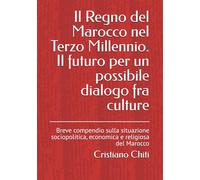 Il Regno del Marocco nel III Millennio. Il futuro per un possibile dialogo fra culture: Breve compendio sulla situazione sociopolitica, economica e religiosa del Marocco