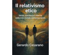 Il relativismo etico: Verità, coscienza e libertà nella crisi morale contemporanea
