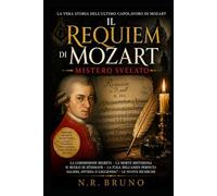 Il Requiem di Mozart: Mistero Svelato: La vera storia dell'ultimo capolavoro di Mozart: commissione segreta, morte misteriosa, massoneria e il destino del Requiem incompiuto